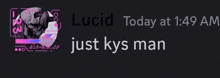 a message from lucid today at 1:49 am just kys man .