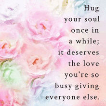 a quote that says hug your soul once in a while it deserves the love you 're so busy giving everyone else .