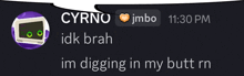 cyrno idk brah im digging in my butt rn 11:35 pm