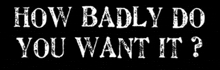 how badly do you want it is written in white on a black background