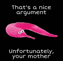 a picture of a pink worm that says that 's a nice argument unfortunately your mother .