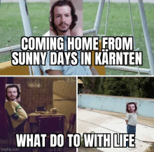 a meme that says coming home from sunny days in karnten and what do to with life