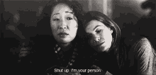 a black and white photo of two women with one saying shut up i 'm your person .