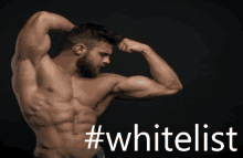 a shirtless man flexes his muscles in front of a black background with #whitelist written in white