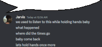 jarvis says we used to listen to this while holding hands baby where did the times go baby come back lets hold hands once more