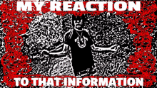 a poster that says my reaction to that information on it