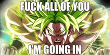 a picture of a dragon ball z character saying `` fuck all of you , i 'm going in '' .