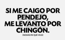 a black and white image of a quote in spanish that says `` si me caigo por pendejo me levanto por chingon . ''