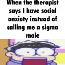 when the therapist says i have social anxiety instead of calling me a sigma male ,
