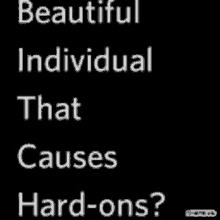 a black background with white text that says beautiful individual that causes hard ons