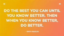 do the best you can until you know better then when you know better do better