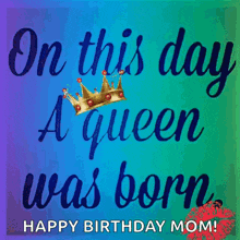 on this day a queen was born happy birthday mom .