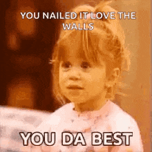 a little girl is saying `` you nailed it love the walls , you da best '' .