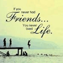 if you never had friends , you never lived life .