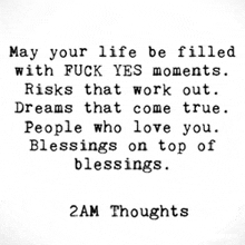 may your life be filled with fuck yes moments risks that work out dreams that come true people who love you blessings on top of blessings .