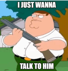 a cartoon of peter griffin holding a shotgun with the words i just wanna talk to him below him