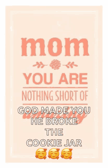 a poster for mother 's day that says mom you are nothing short of god made you he broke the cookie jar