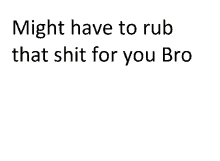 a white background with the words " might have to rub that shit for you bro " on it