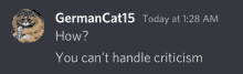 germancat15 today at 1:28 am how you can 't handle criticism