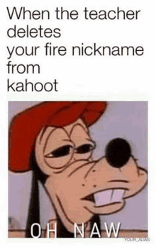 goofy is a cartoon character that says `` when the teacher deletes your fire nickname from kahoot '' .