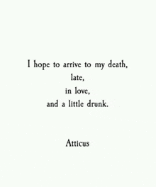 i hope to arrive to my death late , in love , and a little drunk . atticus