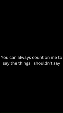 you can always count on me to say the things i shouldn t say .