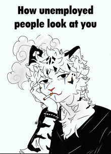 a drawing of a cat smoking a cigarette with the words how unemployed people look at you below it