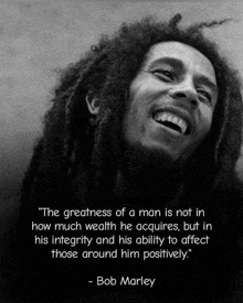 bob marley says the greatness of a man is not in how much wealth he acquires but in his integrity