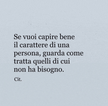 se vuoi capire bene il carattere di una persona guarda come trata quelli di cui non ha bisogno