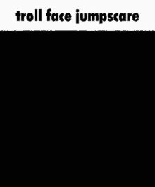 a black background with white text that says troll face jumpscare .