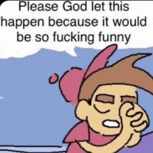 a cartoon character with a speech bubble that says `` please god let this happen because it would be so fucking funny ``