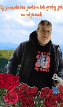 a man wearing a shirt that says where 's my body stands in front of red roses