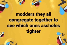 a yellow background with laughing smiley faces and the words modders they all congregate together to see which ones assholes tighter