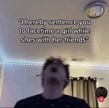 a man says " i hereby sentence you to facetime a girl while shes with her friends " in a video