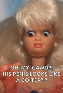 a barbie doll says oh my gawd his penis looks like a goiter ?