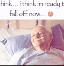 an elderly man is laying in a hospital bed with the words " think i think i 'm ready to fall off now "
