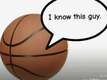a basketball has a speech bubble that says i know this guy