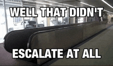 a long escalator with the words well that didn 't escalate at all