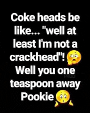 coke heads be like well at least i 'm not a crackhead ! well you one teaspoon away pookie !