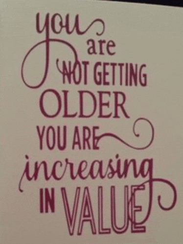 a greeting card that says `` you are not getting older you are increasing in value ''