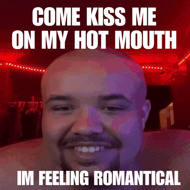 a bald man with a beard is smiling and says come kiss me on my hot mouth im feeling romantic