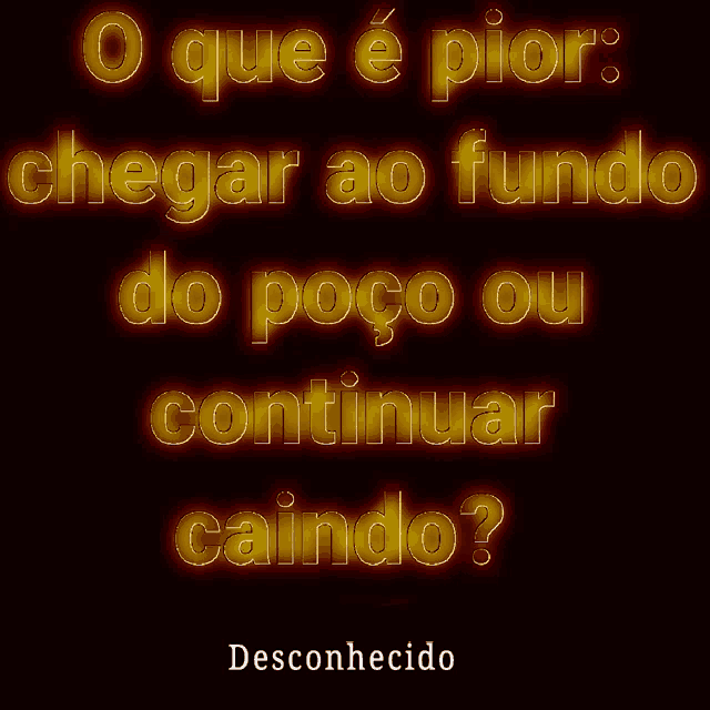 o que e pior : chegar ao fundo do poco ou continuar caindo desconhecido