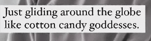 just gliding around the globe like cotton candy goddesses .