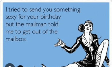 i tried to send you something sexy for your birthday but the mailman told me to get out of the mailbox ..