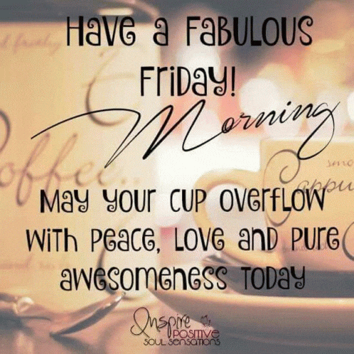 have a fabulous friday ! may your cup overflow with peace , love and pure awesomeness today