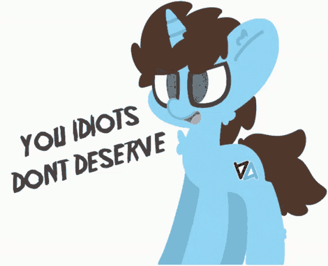 a cartoon pony says " you idiots dont deserve " on a white background