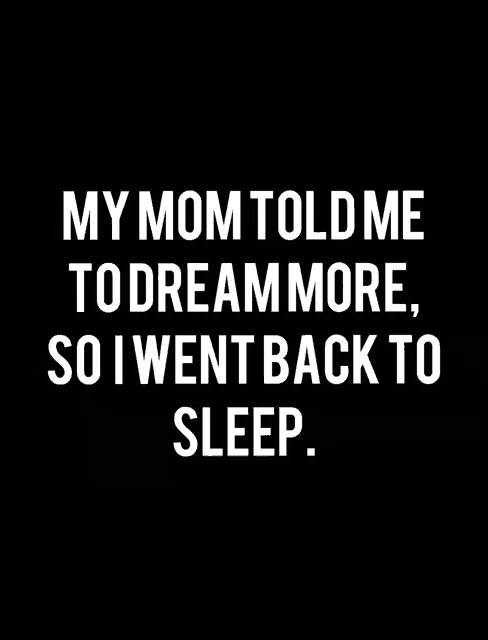 my mom told me to dream more , so i went back to sleep