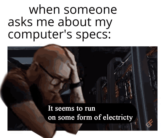 when someone asks me about my computer 's specs : it seems to run on some form of electricity