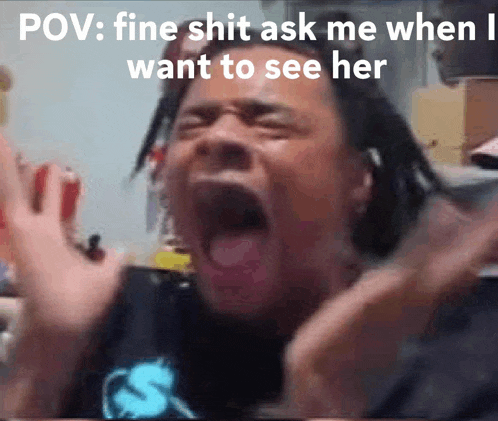 a man is screaming with a caption that says " pov fine shit ask me when i want to see her "