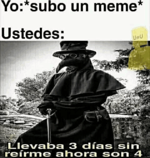 a black and white photo of a plague doctor with the caption yo subo un meme ustedes llevaba 3 dias sin reirme ahora son 4